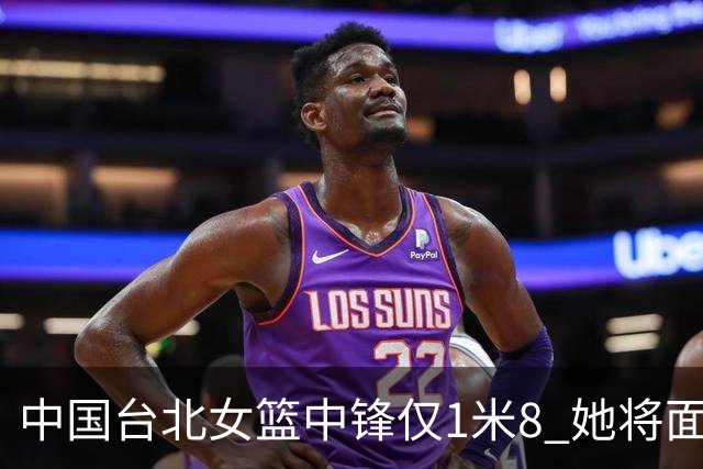 中国台北女篮中锋仅1米8 她将面对韩旭+刘禹彤