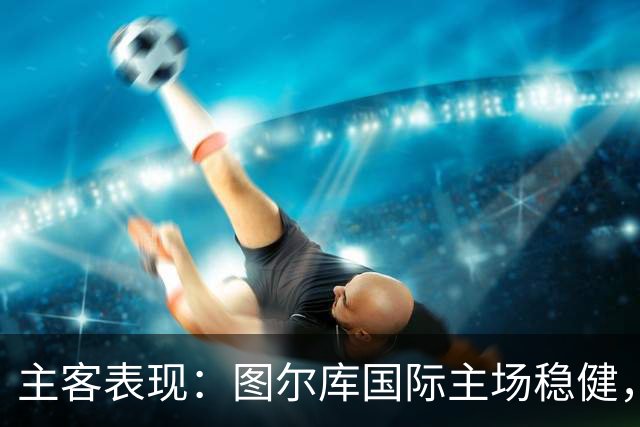 主客表现：图尔库国际主场稳健，赫尔辛基客场有韧性