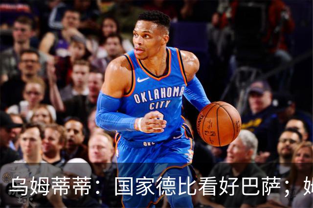 乌姆蒂蒂：国家德比看好巴萨；姆巴佩配得上金球奖
