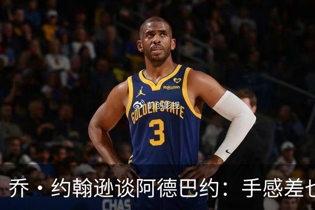乔·约翰逊谈阿德巴约：手感差也得出手20次 他可是83分先生