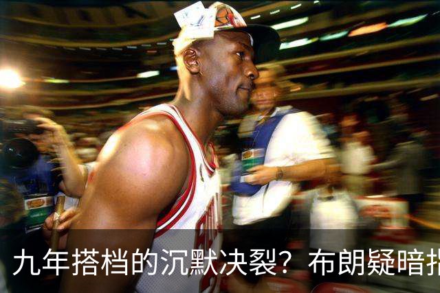 九年搭档的沉默决裂？布朗疑暗指塔图姆撒谎