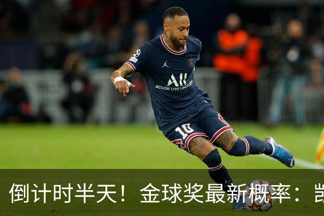 倒计时半天！金球奖最新概率：凯恩稳居第一，姆巴佩继续上涨
