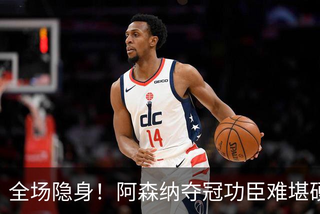 全场隐身！阿森纳夺冠功臣难堪硬仗！阿尔特塔该彻底弃用
