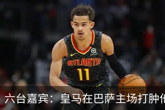六台嘉宾：皇马在巴萨主场打肿他们的脸，比分不够痛快还能赢更多