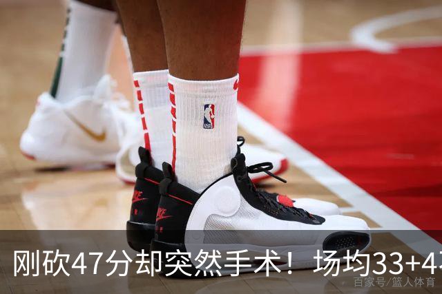 刚砍47分却突然手术！场均33+4不仅MVP没戏了，现在3亿顶薪也没了