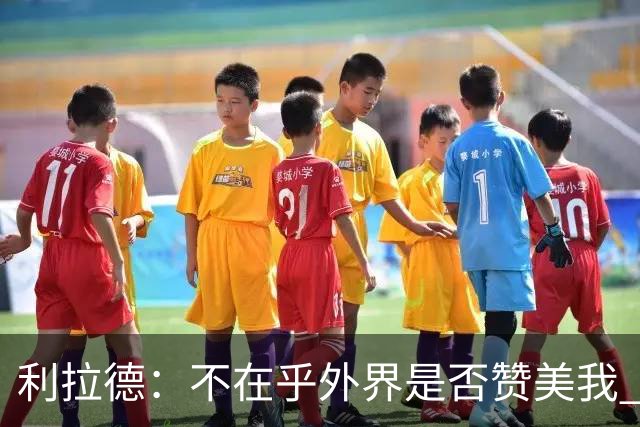 利拉德：不在乎外界是否赞美我 只想更多人因我的帮助过得更好