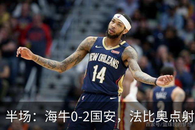 半场：海牛0-2国安，法比奥点射闪击，塞鸟破门