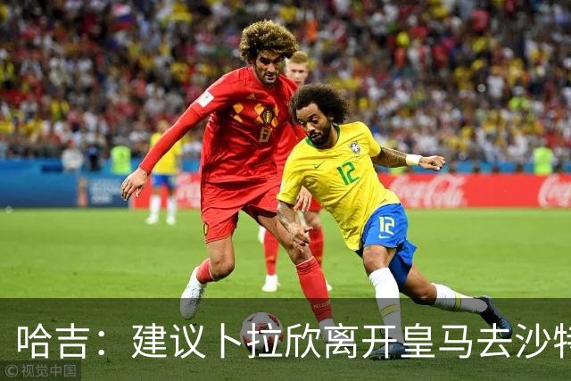哈吉：建议卜拉欣离开皇马去沙特联赛，以保住国家队位置