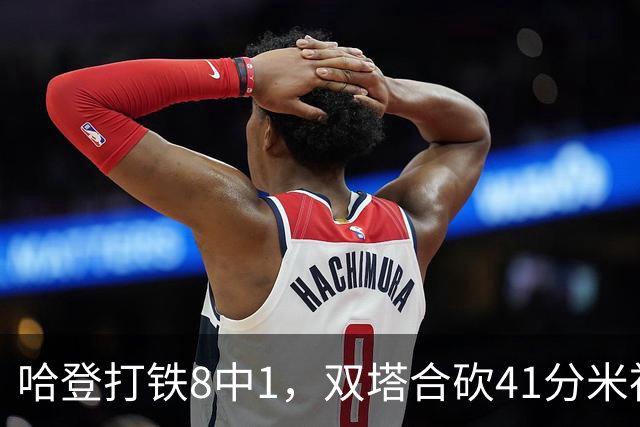 哈登打铁8中1，双塔合砍41分米神22+5+4，骑士险胜篮网