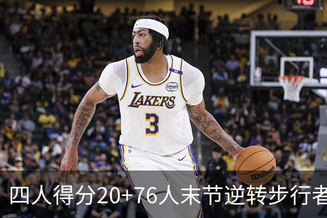 四人得分20+76人末节逆转步行者，勒布朗13+5+10马克西连中关键球