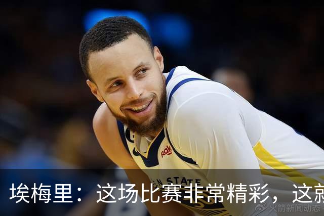 埃梅里：这场比赛非常精彩，这就是我们希望达到并保持的水准