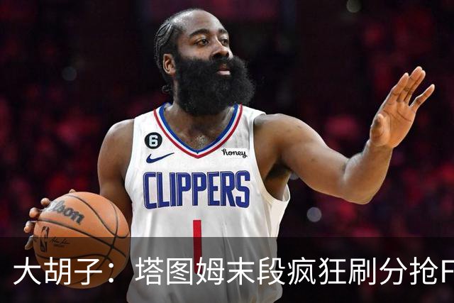 大胡子：塔图姆末段疯狂刷分抢FMVP，没抢到彻底崩溃