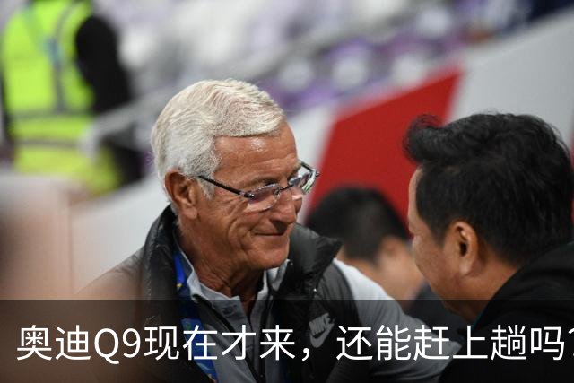 奥迪Q9现在才来，还能赶上趟吗？