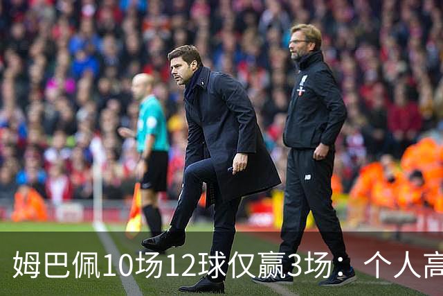 姆巴佩10场12球仅赢3场：个人高光为何总换不来团队胜利？