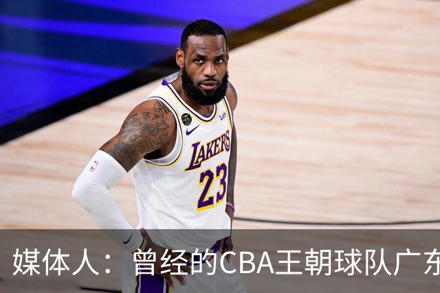 媒体人：曾经的CBA王朝球队广东一时间群龙无首 没有了往日的锐气