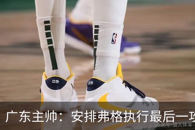 广东主帅：安排弗格执行最后一攻&没布置崔永熙 后者做到每球必争