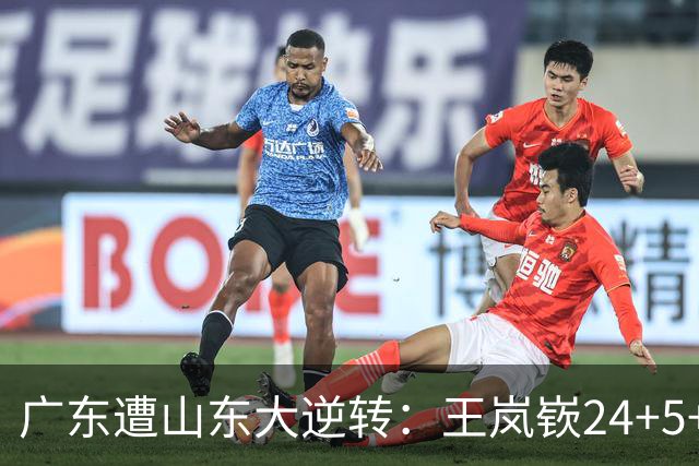 广东遭山东大逆转：王岚嵚24+5+7 胡明轩6中1总助攻超王仕鹏