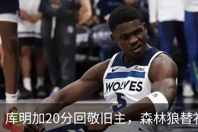 库明加20分回敬旧主，森林狼替补席却冲戈贝尔开火