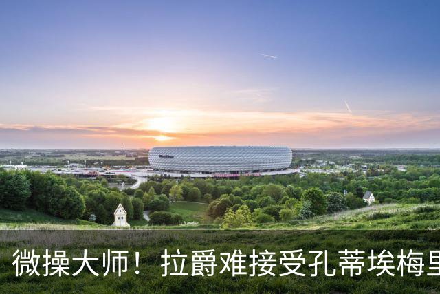 微操大师！拉爵难接受孔蒂/埃梅里要全权 曼联内部最看好埃迪豪