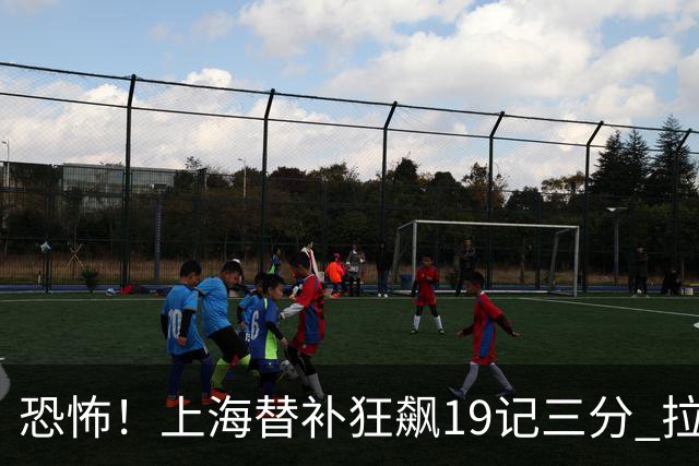 恐怖！上海替补狂飙19记三分 拉塞尔引领三人20+