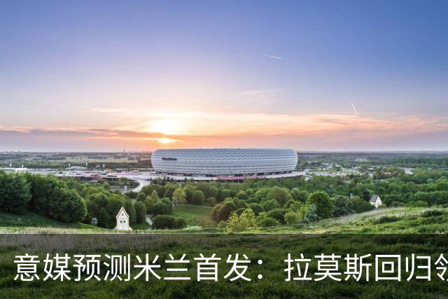 意媒预测米兰首发：拉莫斯回归领衔锋线，莫德里奇坐镇中场