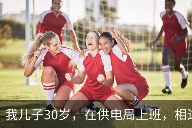 我儿子30岁，在供电局上班，相过25个姑娘，没有一个愿意跟他