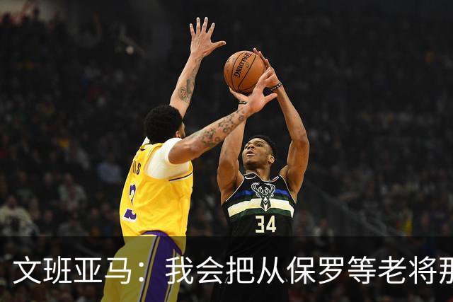文班亚马：我会把从保罗等老将那里听到的经验传给年轻人