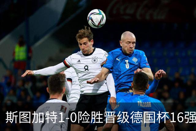 斯图加特1-0险胜晋级德国杯16强，昂达夫痛批全队表现糟糕