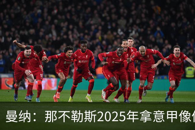 曼纳：那不勒斯2025年拿意甲像做梦，这样的经历无法复制
