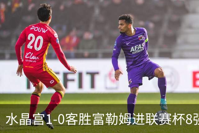 水晶宫1-0客胜富勒姆进联赛杯8强 恩凯提亚制胜 明格萨献助攻