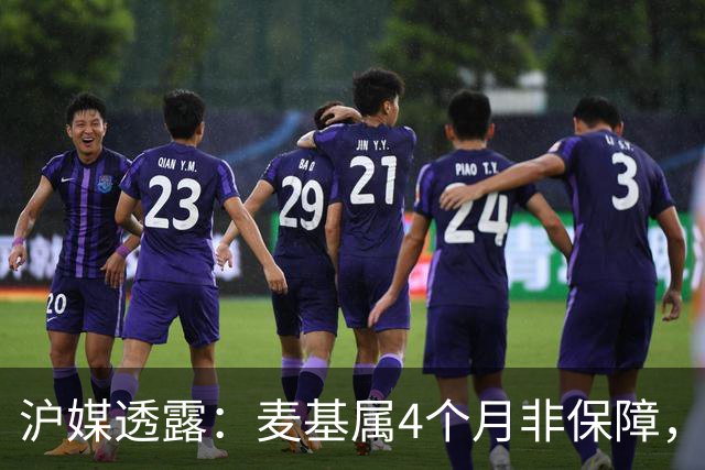 沪媒透露：麦基属4个月非保障，现阶段首要任务寻找顶级护框大外