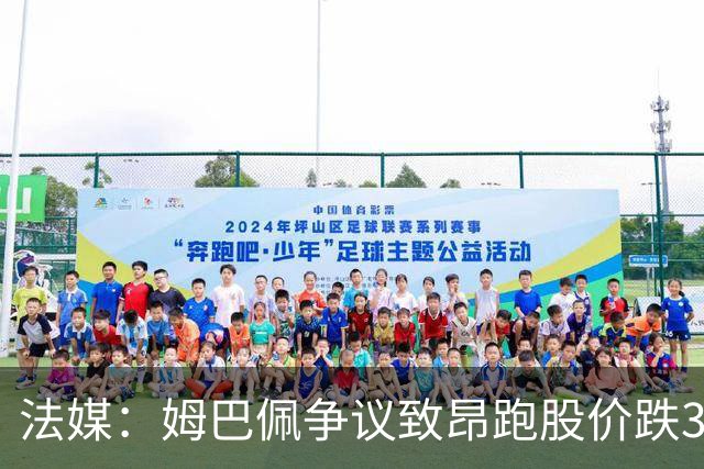 法媒：姆巴佩争议致昂跑股价跌3.5%，可能波及其后续商业合作