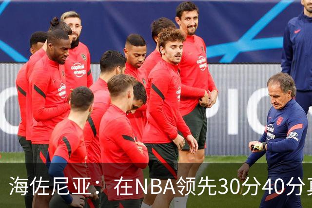 海佐尼亚：在NBA领先30分40分真的什么都不算 在欧洲就很难追回来
