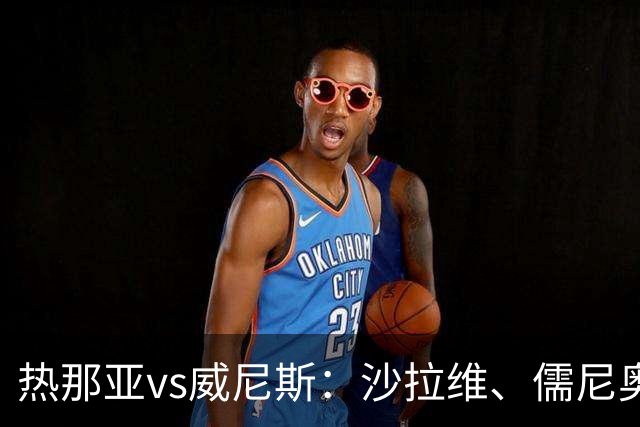 热那亚vs威尼斯：沙拉维、儒尼奥尔-梅西亚斯首发，胡安-热苏斯、托马-巴希奇出战