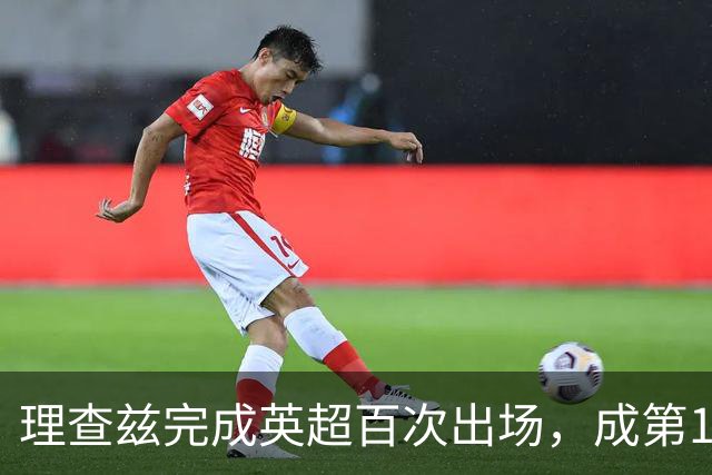 理查兹完成英超百次出场，成第14位达此里程碑的美国球员