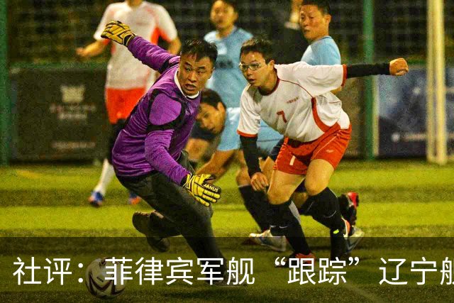 社评：菲律宾军舰“跟踪”辽宁舰？全世界都笑了