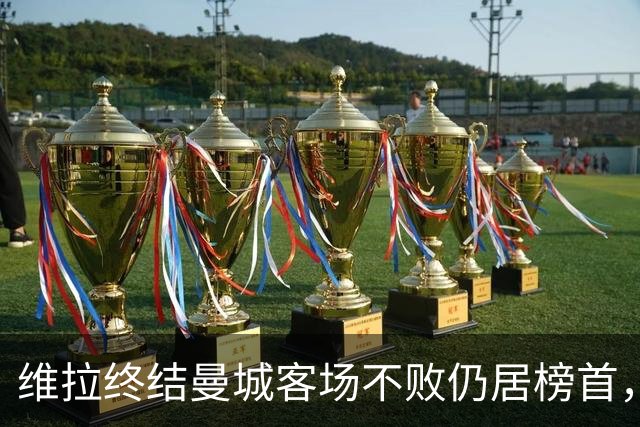 维拉终结曼城客场不败仍居榜首，曼联伯恩茅斯仅积7分追平降级区