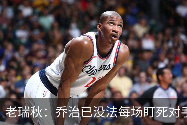 老瑞秋：乔治已没法每场盯死对手头号得分手