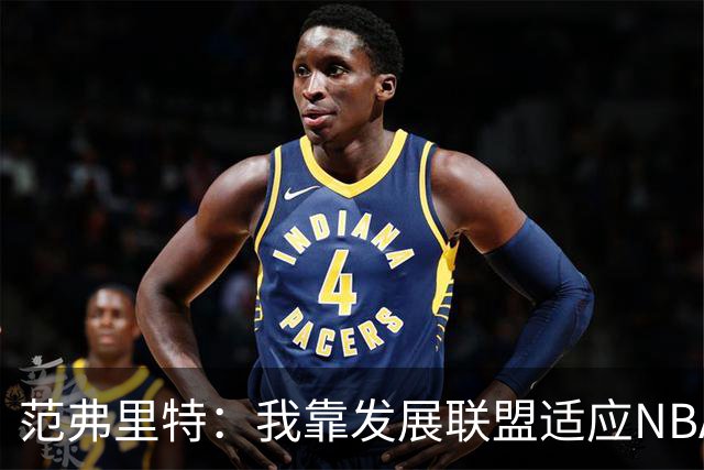 范弗里特：我靠发展联盟适应NBA节奏，教练要求我必须投篮