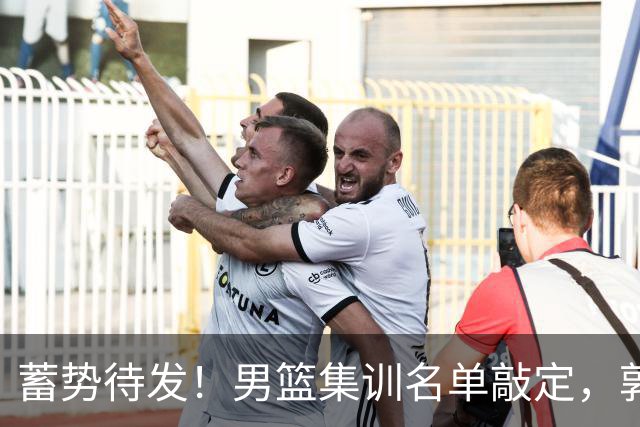 蓄势待发！男篮集训名单敲定，郭士强冲世界杯，盲猜12人都有谁