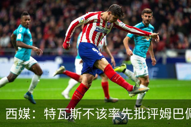 西媒：特瓦斯不该率先批评姆巴佩；球员道歉不是迫于压力