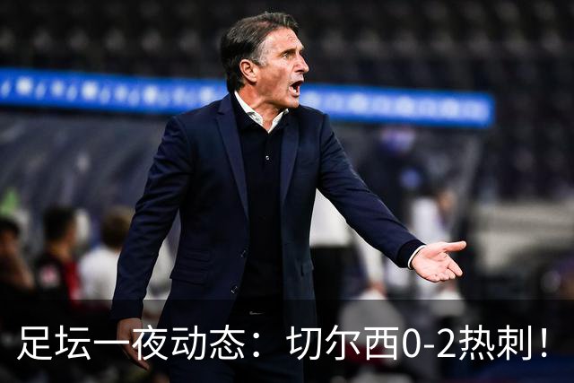 足坛一夜动态：切尔西0-2热刺！阿森纳2-0 小蜘蛛向马竞道歉