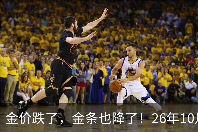 金价跌了，金条也降了！26年10月25日国内黄金、足金最新价格出炉