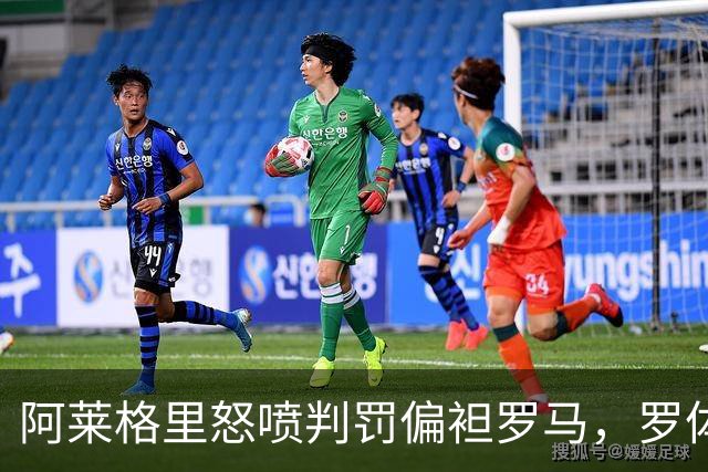 阿莱格里怒喷判罚偏袒罗马，罗体：罗马对此感到失望和惊讶