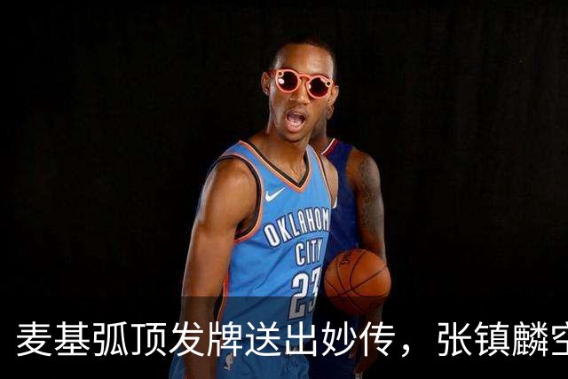 麦基弧顶发牌送出妙传，张镇麟空切接球轻松打进连拿4分