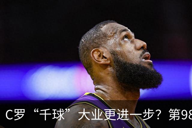 C罗“千球”大业更进一步？第982球归属仍存两套口径