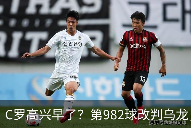 C罗高兴早了？第982球改判乌龙，siu庆祝2次0球，评分8.1降为7.1