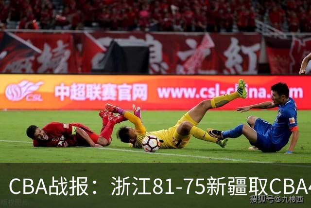 CBA战报：浙江81-75新疆取CBA4连胜，阿不都沙拉木-阿不都热西提26分