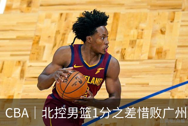 CBA｜北控男篮1分之差惜败广州 错失三连胜