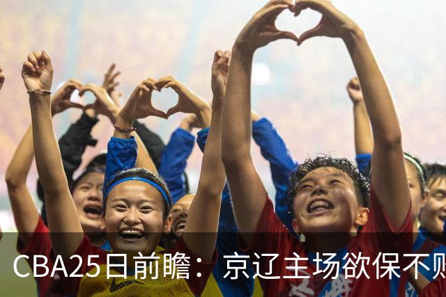 CBA25日前瞻：京辽主场欲保不败金身 深圳58分惨负战北控能否反弹